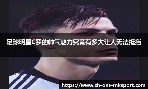 足球明星C罗的帅气魅力究竟有多大让人无法抵挡